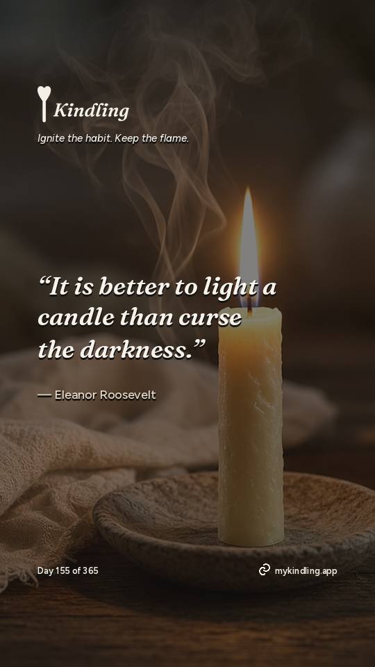 Eleanor Roosevelt — Kindling. “It is better to light a candle than curse the darkness.”