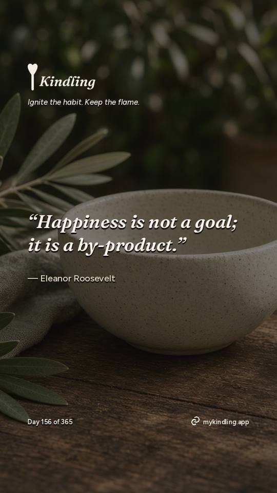 Eleanor Roosevelt — Kindling. “Happiness is not a goal; it is a by-product.”