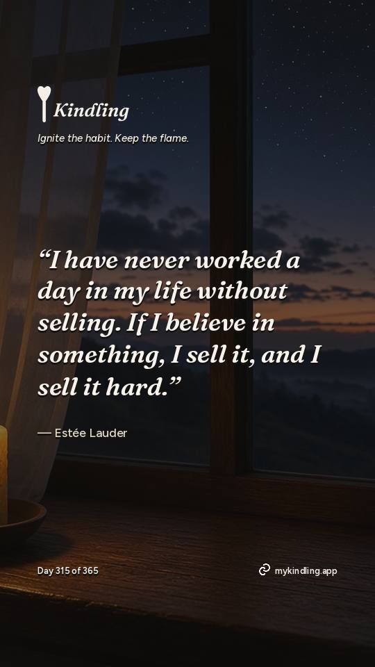 Estée Lauder — Kindling. “I have never worked a day in my life without selling. If I believe in something, I sell it, and I sell it hard.”