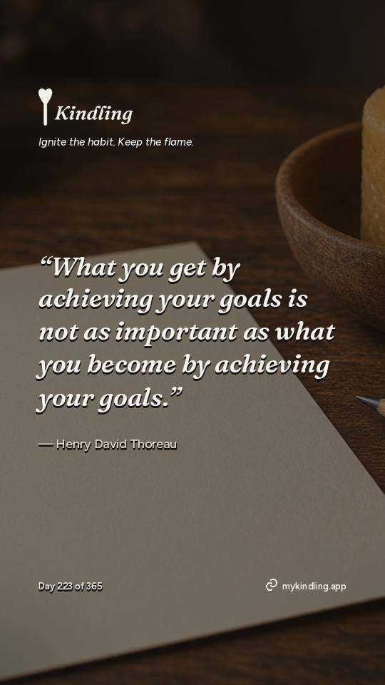 Henry David Thoreau — Kindling. “What you get by achieving your goals is not as important as what you become by achieving your goals.”