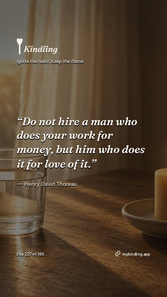 Henry David Thoreau — Kindling. “Do not hire a man who does your work for money, but him who does it for love of it.”