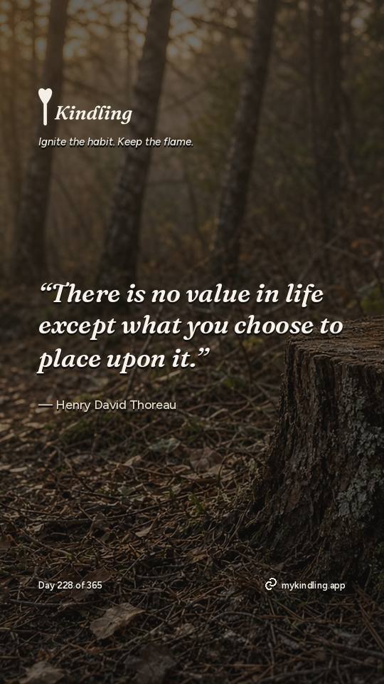 Henry David Thoreau — Kindling. “There is no value in life except what you choose to place upon it.”