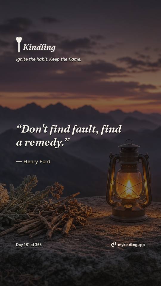 Henry Ford — Kindling. “Don't find fault, find a remedy.”