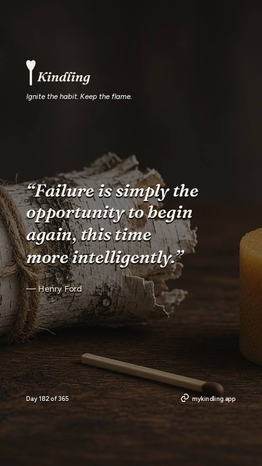 Henry Ford — Kindling. “Failure is simply the opportunity to begin again, this time more intelligently.”