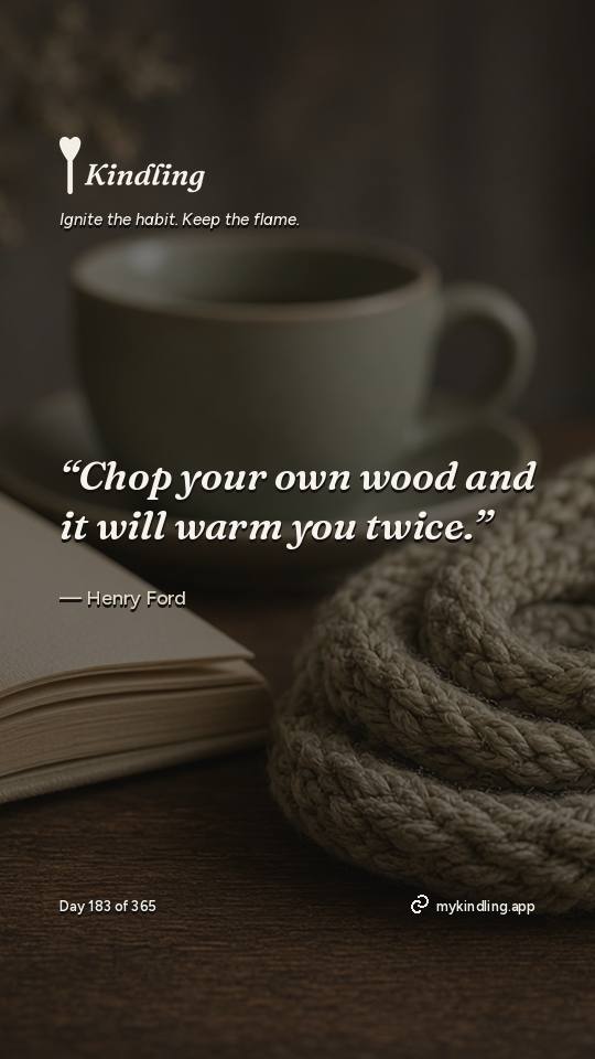 Henry Ford — Kindling. “Chop your own wood and it will warm you twice.”