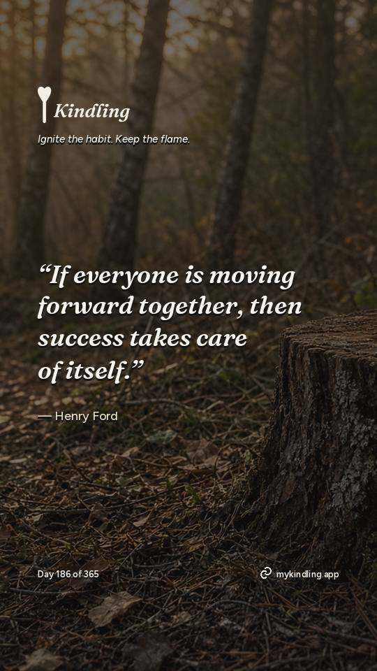 Henry Ford — Kindling. “If everyone is moving forward together, then success takes care of itself.”