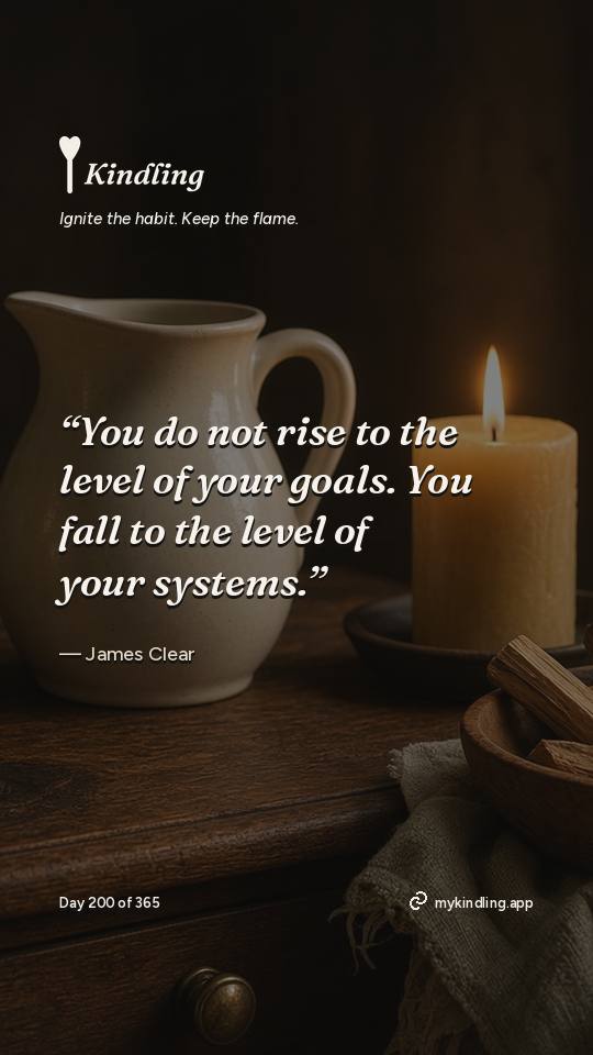 James Clear — Kindling. “You do not rise to the level of your goals. You fall to the level of your systems.”