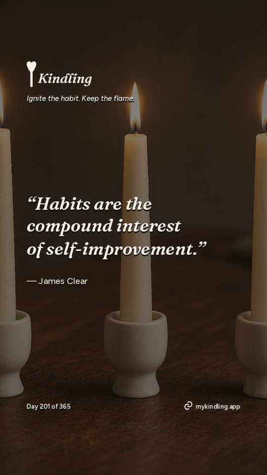 James Clear — Kindling. “Habits are the compound interest of self-improvement.”