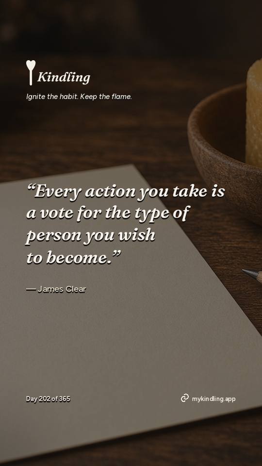 James Clear — Kindling. “Every action you take is a vote for the type of person you wish to become.”