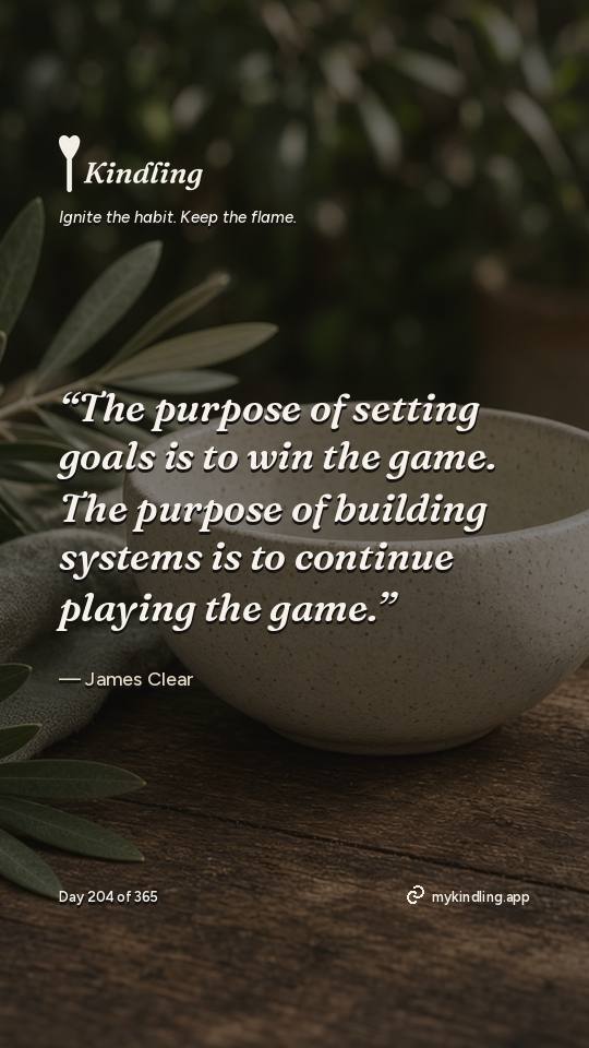 James Clear — Kindling. “The purpose of setting goals is to win the game. The purpose of building systems is to continue playing the game.”