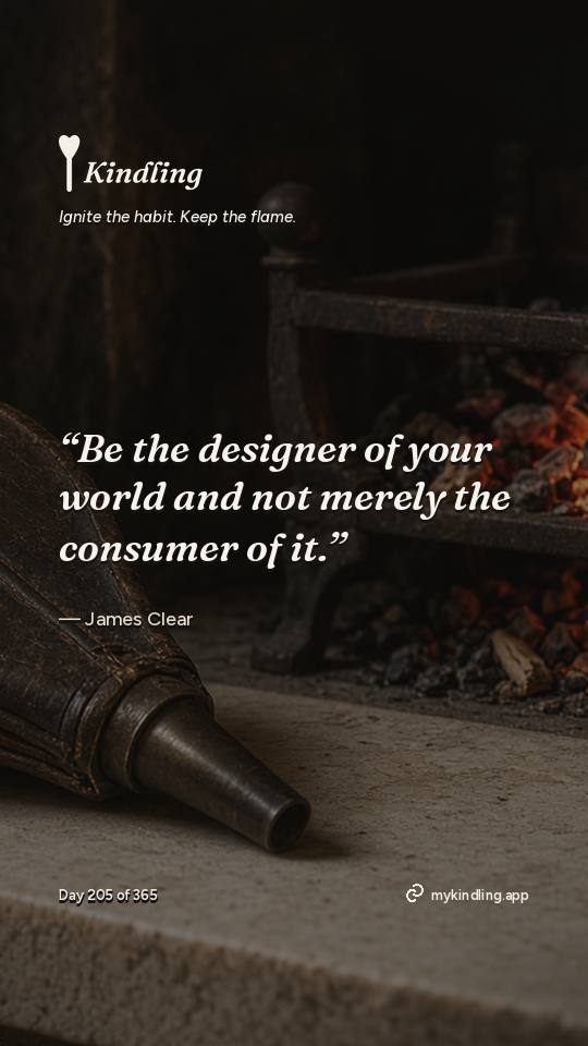 James Clear — Kindling. “Be the designer of your world and not merely the consumer of it.”