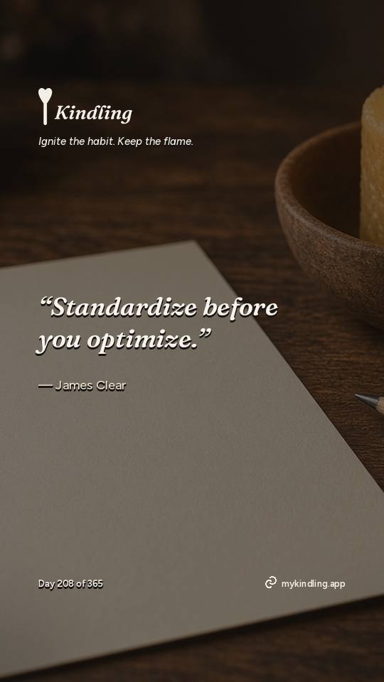 James Clear — Kindling. “Standardize before you optimize.”