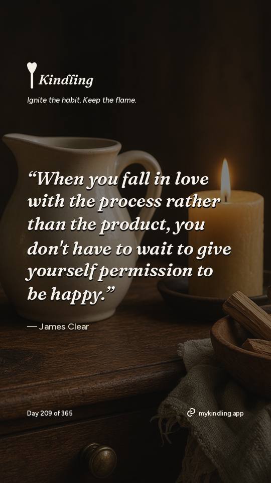 James Clear — Kindling. “When you fall in love with the process rather than the product, you don't have to wait to give yourself permission to be happy.”