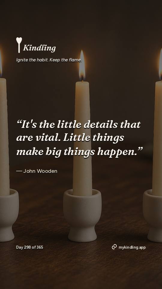 John Wooden — Kindling. “It's the little details that are vital. Little things make big things happen.”