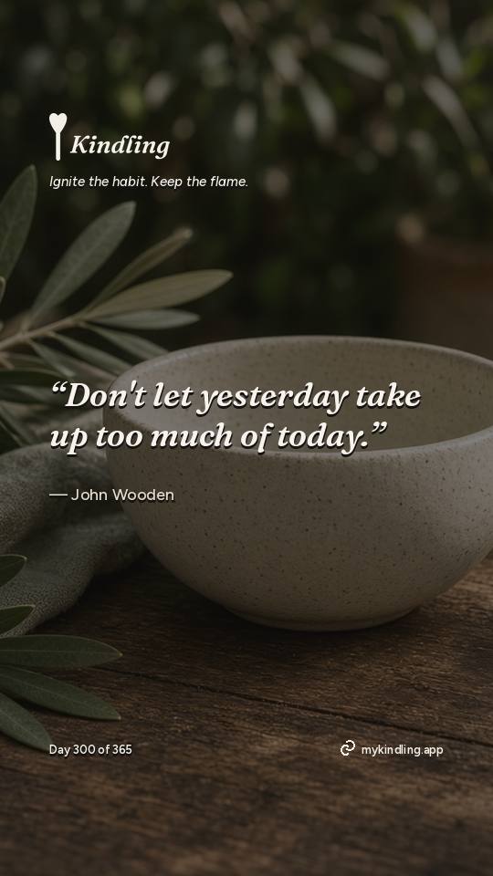 John Wooden — Kindling. “Don't let yesterday take up too much of today.”