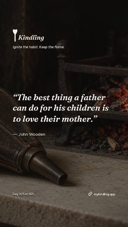 John Wooden — Kindling. “The best thing a father can do for his children is to love their mother.”