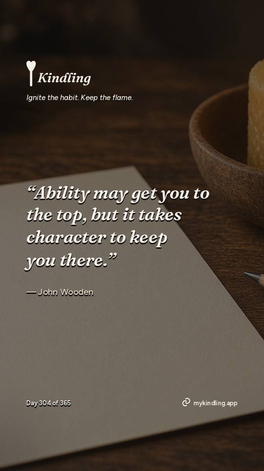 John Wooden — Kindling. “Ability may get you to the top, but it takes character to keep you there.”