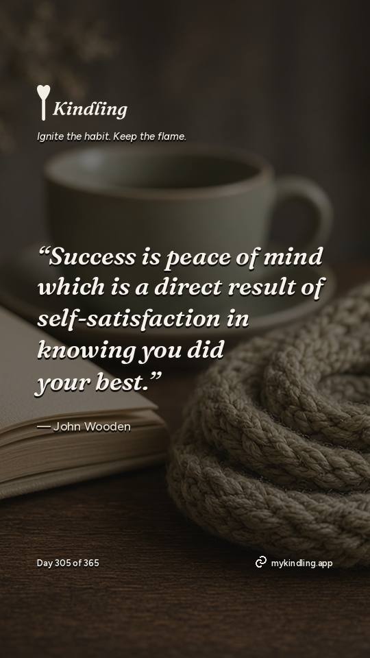 John Wooden — Kindling. “Success is peace of mind which is a direct result of self-satisfaction in knowing you did your best.”