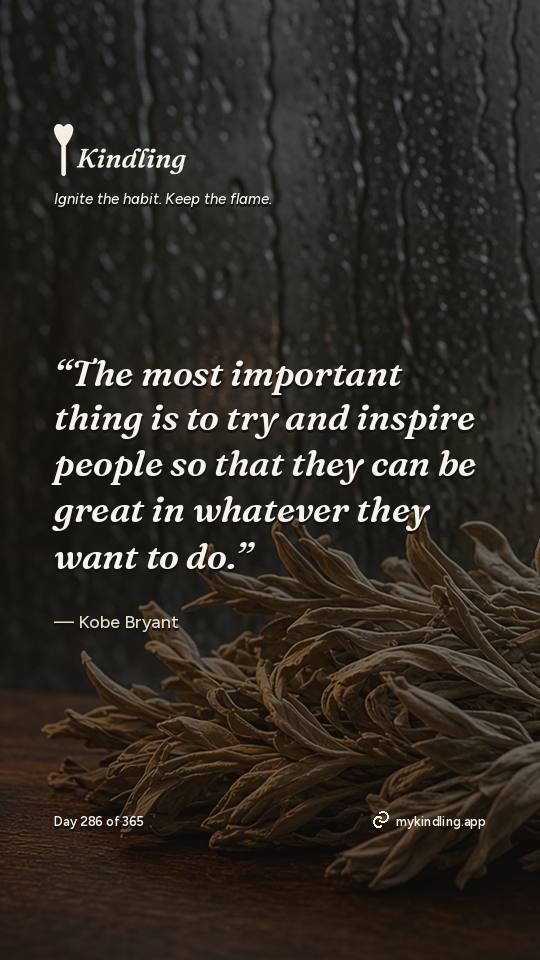 Kobe Bryant — Kindling. “The most important thing is to try and inspire people so that they can be great in whatever they want to do.”