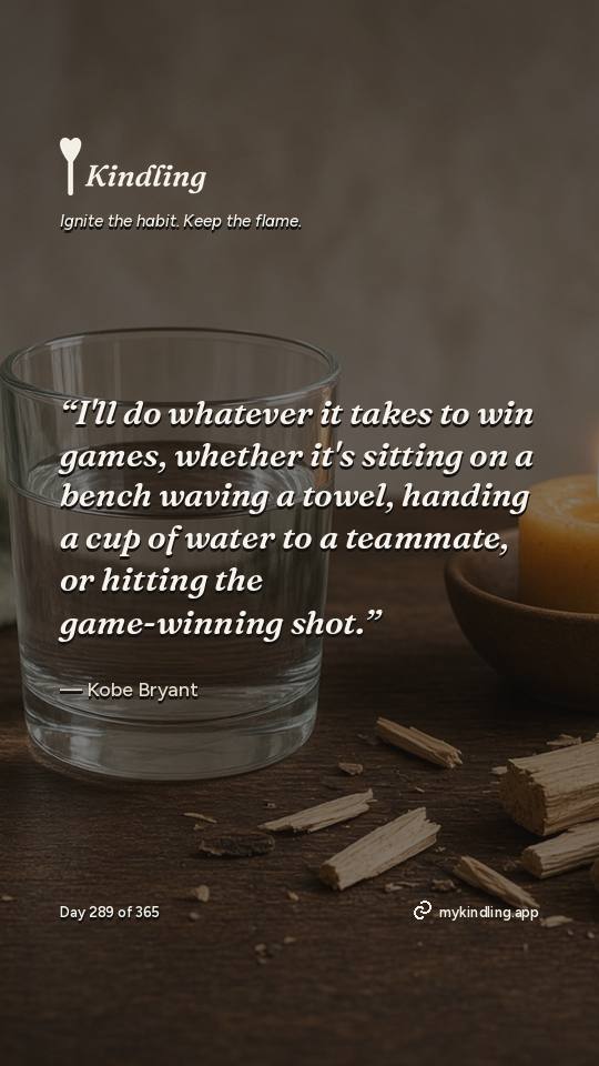 Kobe Bryant — Kindling. “I'll do whatever it takes to win games, whether it's sitting on a bench waving a towel, handing a cup of water to a teammate, or hitting the game-winning shot.”