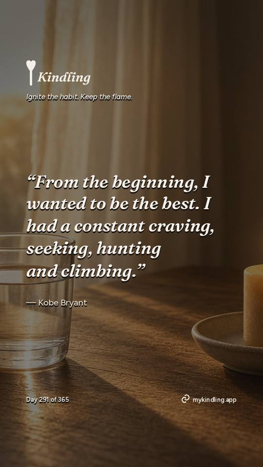 Kobe Bryant — Kindling. “From the beginning, I wanted to be the best. I had a constant craving, seeking, hunting and climbing.”