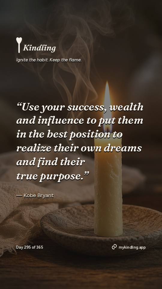 Kobe Bryant — Kindling. “Use your success, wealth and influence to put them in the best position to realize their own dreams and find their true purpose.”