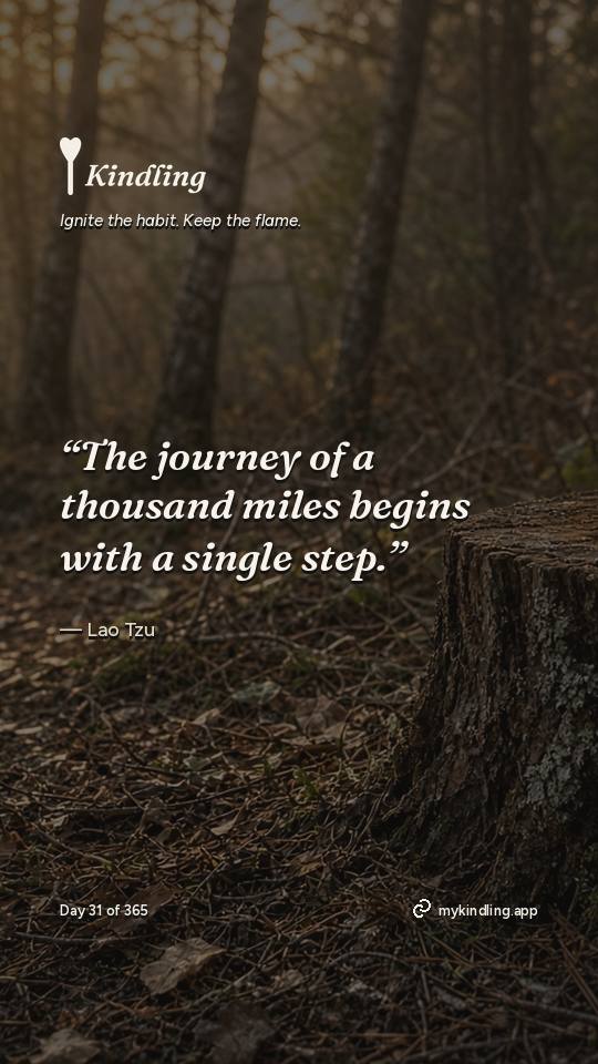 Lao Tzu — Kindling. “The journey of a thousand miles begins with a single step.”