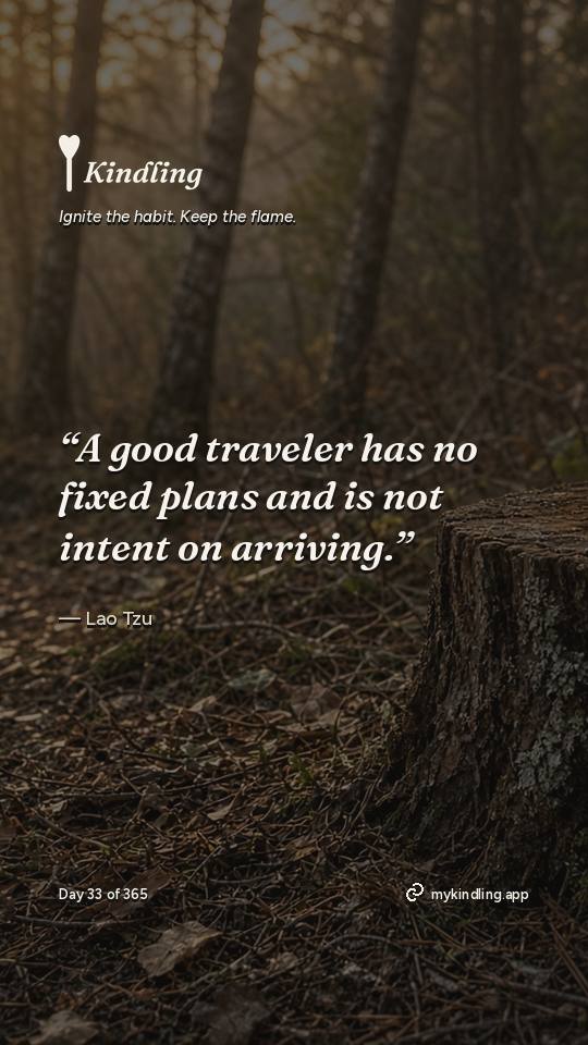 Lao Tzu — Kindling. “A good traveler has no fixed plans and is not intent on arriving.”