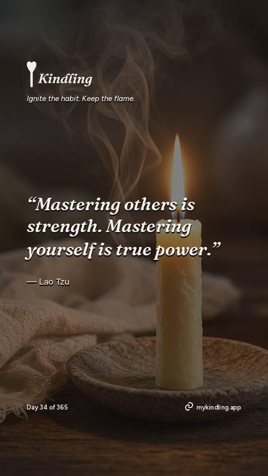 Lao Tzu — Kindling. “Mastering others is strength. Mastering yourself is true power.”
