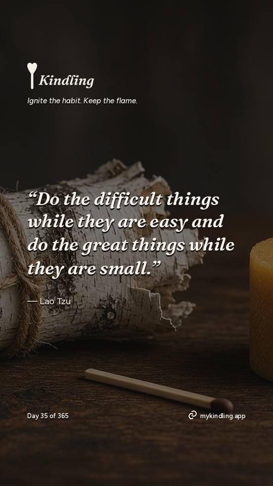 Lao Tzu — Kindling. “Do the difficult things while they are easy and do the great things while they are small.”