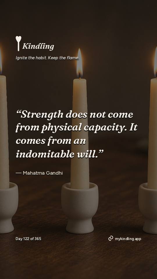 Mahatma Gandhi — Kindling. “Strength does not come from physical capacity. It comes from an indomitable will.”