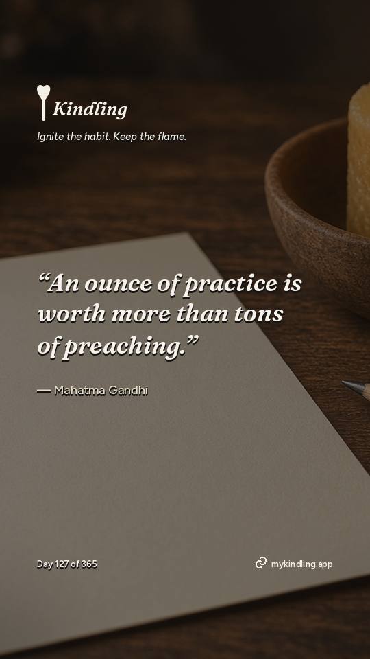 Mahatma Gandhi — Kindling. “An ounce of practice is worth more than tons of preaching.”