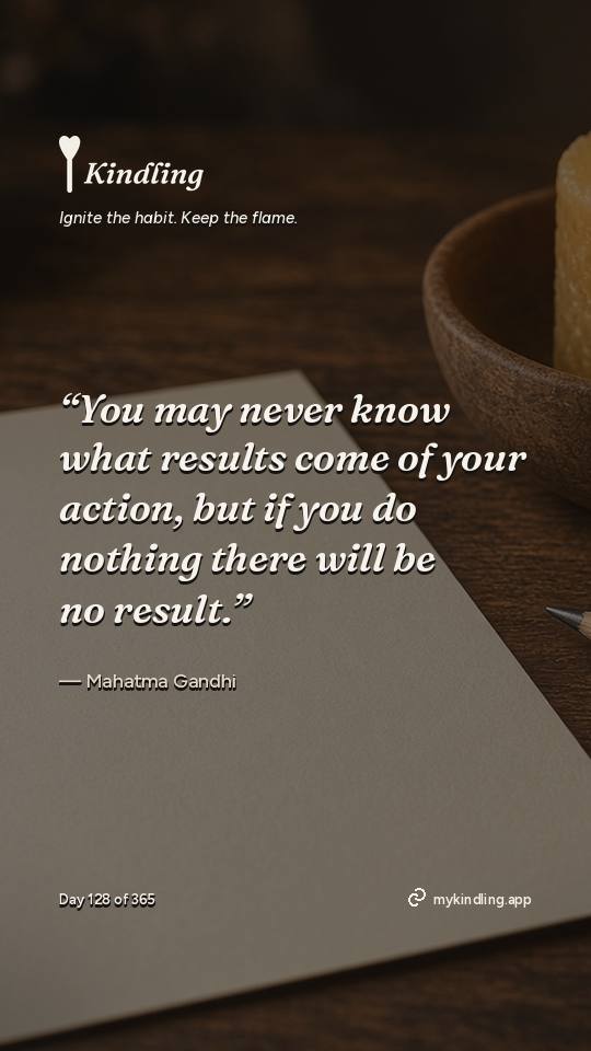 Mahatma Gandhi — Kindling. “You may never know what results come of your action, but if you do nothing there will be no result.”