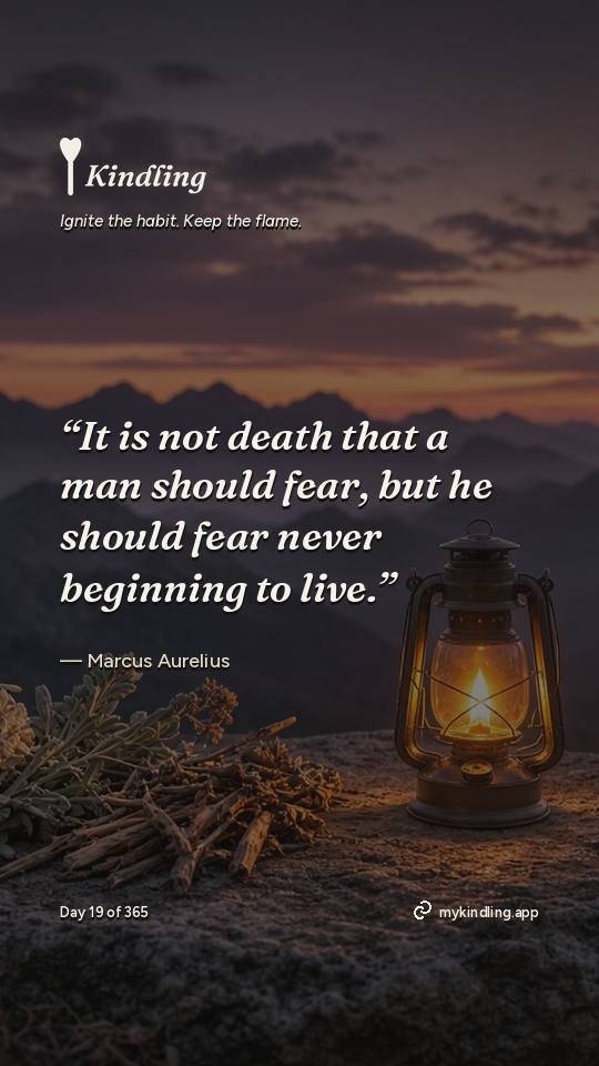 Marcus Aurelius — Kindling. “It is not death that a man should fear, but he should fear never beginning to live.”