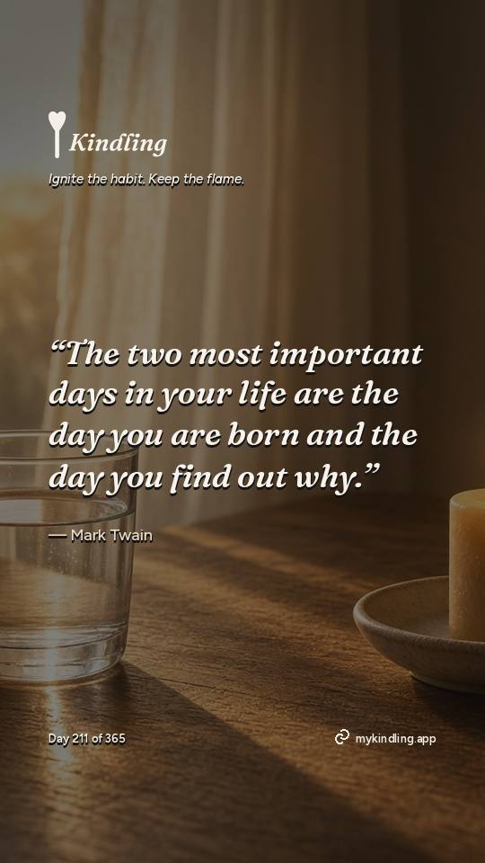 Mark Twain — Kindling. “The two most important days in your life are the day you are born and the day you find out why.”