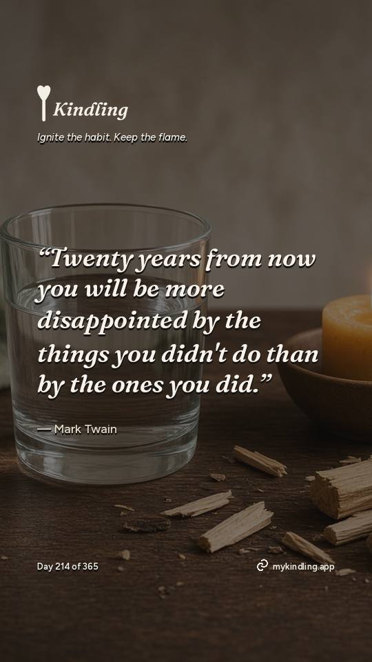 Mark Twain — Kindling. “Twenty years from now you will be more disappointed by the things you didn't do than by the ones you did.”