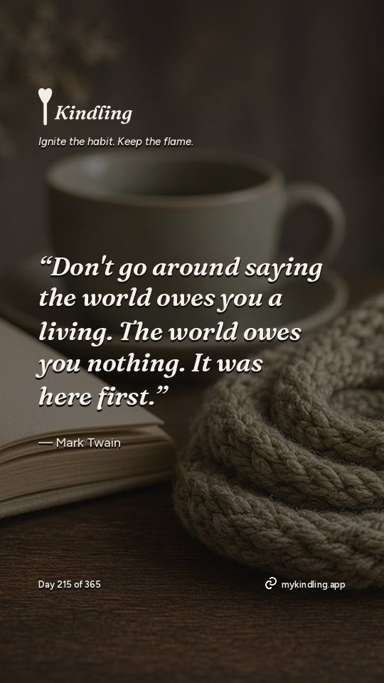 Mark Twain — Kindling. “Don't go around saying the world owes you a living. The world owes you nothing. It was here first.”