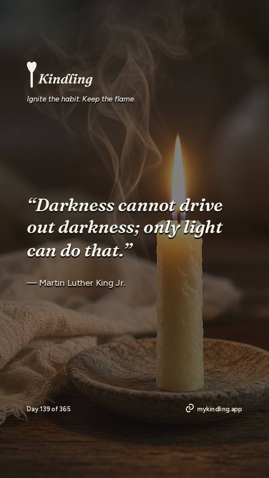 Martin Luther King Jr. — Kindling. “Darkness cannot drive out darkness; only light can do that.”