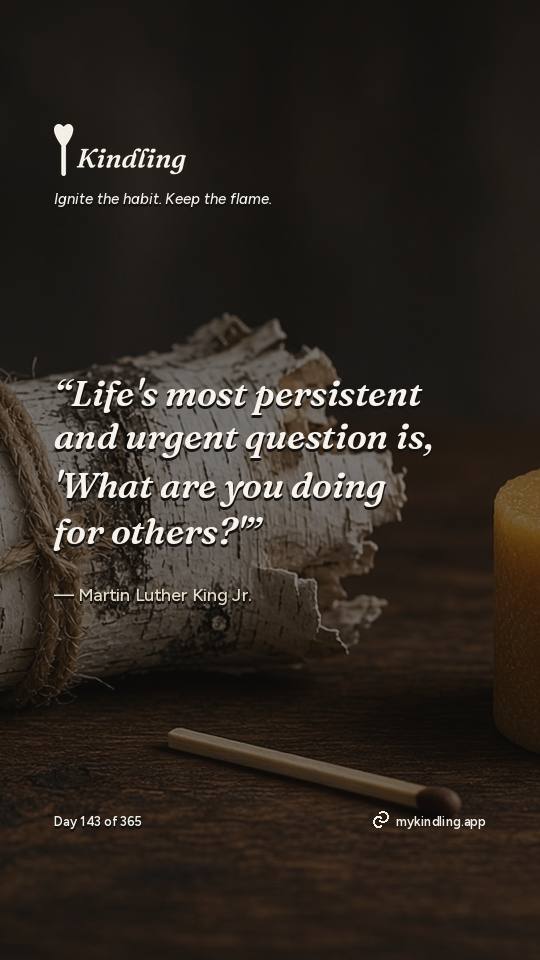 Martin Luther King Jr. — Kindling. “Life's most persistent and urgent question is, 'What are you doing for others?'”