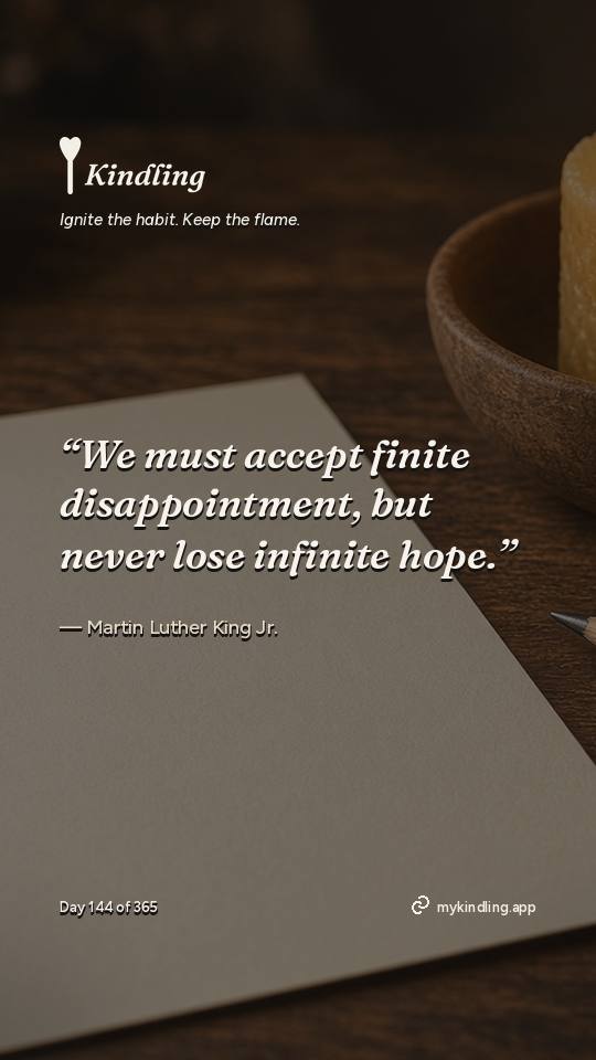 Martin Luther King Jr. — Kindling. “We must accept finite disappointment, but never lose infinite hope.”