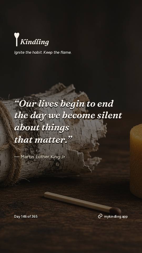 Martin Luther King Jr. — Kindling. “Our lives begin to end the day we become silent about things that matter.”