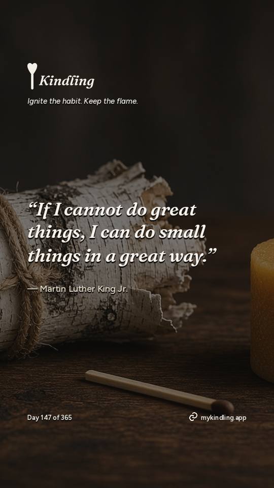 Martin Luther King Jr. — Kindling. “If I cannot do great things, I can do small things in a great way.”