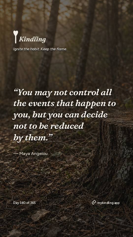 Maya Angelou — Kindling. “You may not control all the events that happen to you, but you can decide not to be reduced by them.”