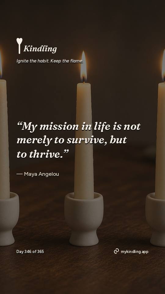 Maya Angelou — Kindling. “My mission in life is not merely to survive, but to thrive.”