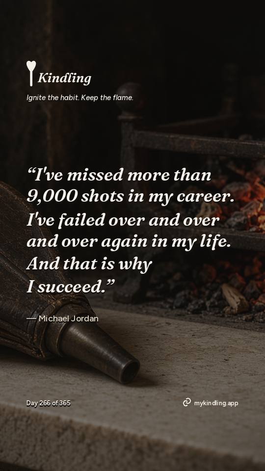 Michael Jordan — Kindling. “I've missed more than 9,000 shots in my career. I've failed over and over and over again in my life. And that is why I succeed.”
