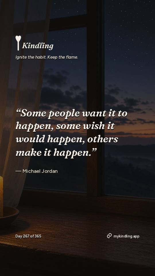 Michael Jordan — Kindling. “Some people want it to happen, some wish it would happen, others make it happen.”