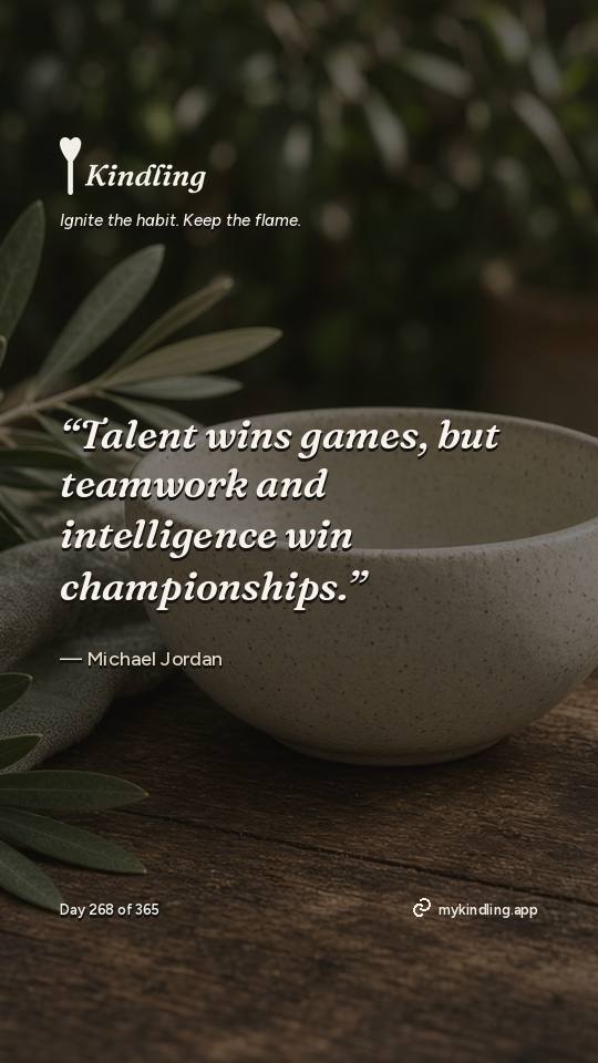 Michael Jordan — Kindling. “Talent wins games, but teamwork and intelligence win championships.”