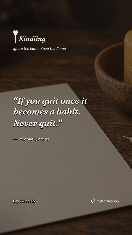 Michael Jordan — Kindling. “If you quit once it becomes a habit. Never quit.”