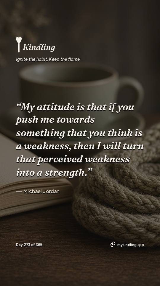 Michael Jordan — Kindling. “My attitude is that if you push me towards something that you think is a weakness, then I will turn that perceived weakness into a strength.”