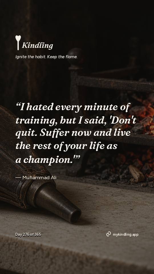 Muhammad Ali — Kindling. “I hated every minute of training, but I said, 'Don't quit. Suffer now and live the rest of your life as a champion.'”